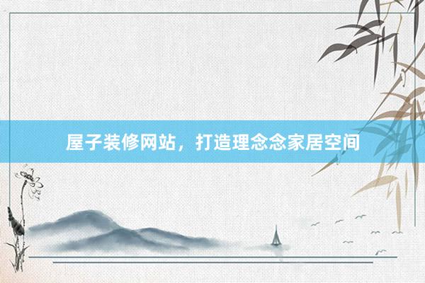 屋子装修网站，打造理念念家居空间
