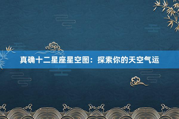 真确十二星座星空图：探索你的天空气运
